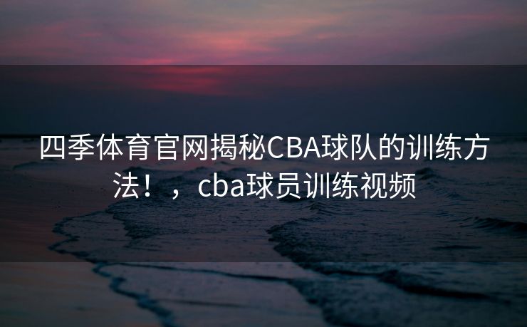 四季体育官网揭秘CBA球队的训练方法！，cba球员训练视频
