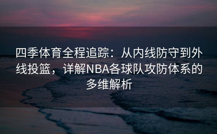 四季体育全程追踪：从内线防守到外线投篮，详解NBA各球队攻防体系的多维解析