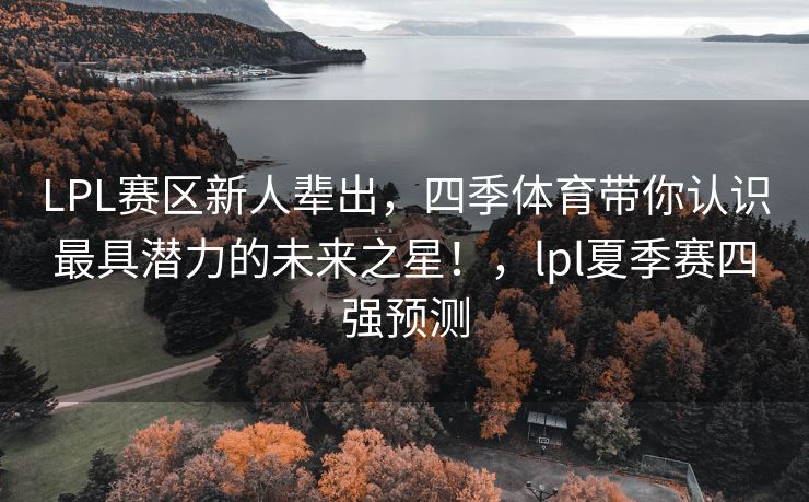 LPL赛区新人辈出，四季体育带你认识最具潜力的未来之星！，lpl夏季赛四强预测
