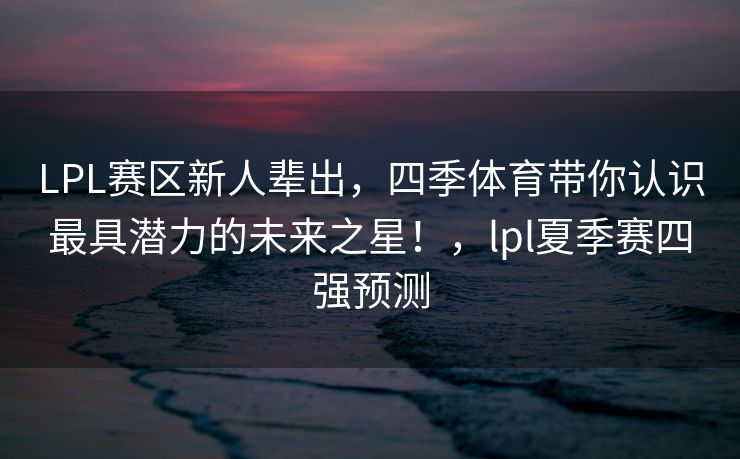 LPL赛区新人辈出，四季体育带你认识最具潜力的未来之星！，lpl夏季赛四强预测