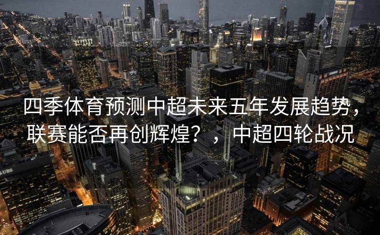 四季体育预测中超未来五年发展趋势，联赛能否再创辉煌？，中超四轮战况