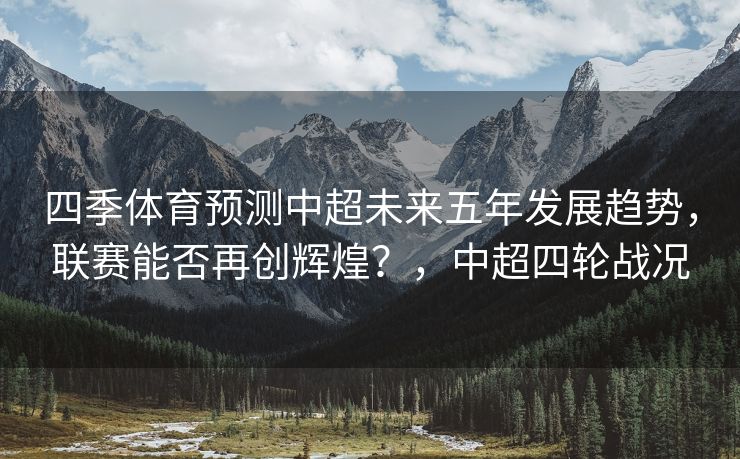 四季体育预测中超未来五年发展趋势，联赛能否再创辉煌？，中超四轮战况