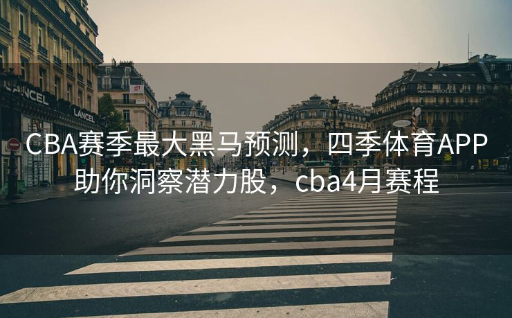 CBA赛季最大黑马预测，四季体育APP助你洞察潜力股，cba4月赛程
