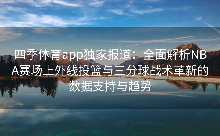 四季体育app独家报道：全面解析NBA赛场上外线投篮与三分球战术革新的数据支持与趋势