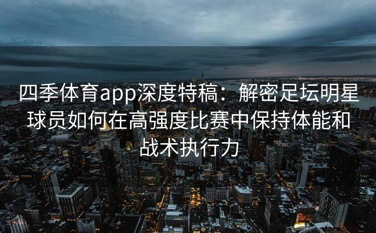 四季体育app深度特稿：解密足坛明星球员如何在高强度比赛中保持体能和战术执行力