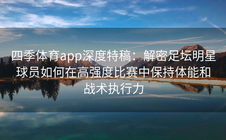 四季体育app深度特稿：解密足坛明星球员如何在高强度比赛中保持体能和战术执行力