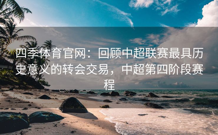 四季体育官网：回顾中超联赛最具历史意义的转会交易，中超第四阶段赛程