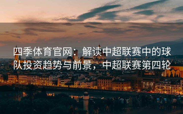 四季体育官网：解读中超联赛中的球队投资趋势与前景，中超联赛第四轮
