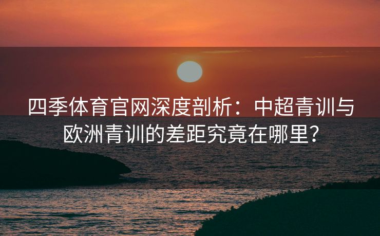 四季体育官网深度剖析：中超青训与欧洲青训的差距究竟在哪里？