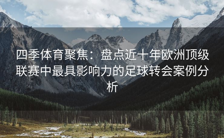 四季体育聚焦：盘点近十年欧洲顶级联赛中最具影响力的足球转会案例分析