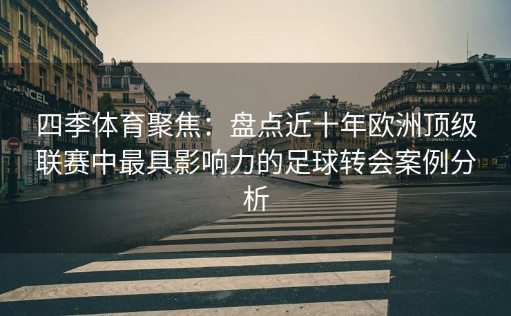 四季体育聚焦：盘点近十年欧洲顶级联赛中最具影响力的足球转会案例分析