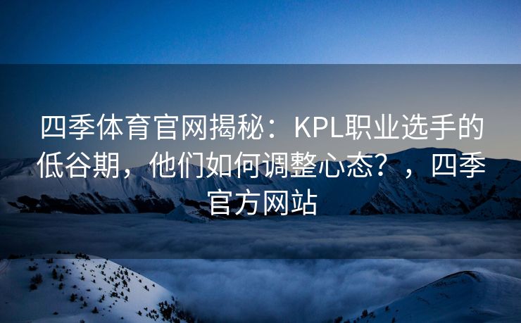 四季体育官网揭秘：KPL职业选手的低谷期，他们如何调整心态？，四季官方网站