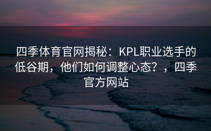 四季体育官网揭秘：KPL职业选手的低谷期，他们如何调整心态？，四季官方网站
