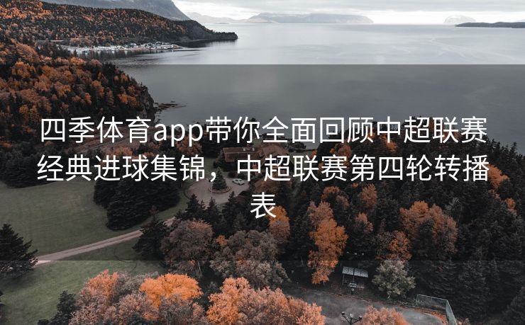 四季体育app带你全面回顾中超联赛经典进球集锦，中超联赛第四轮转播表