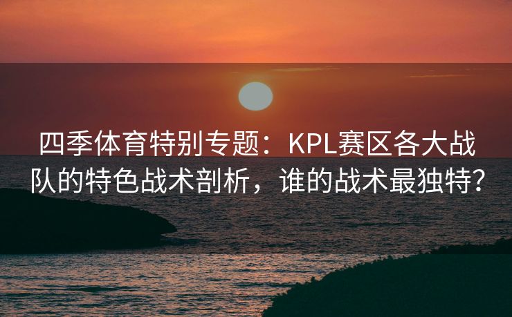 四季体育特别专题：KPL赛区各大战队的特色战术剖析，谁的战术最独特？