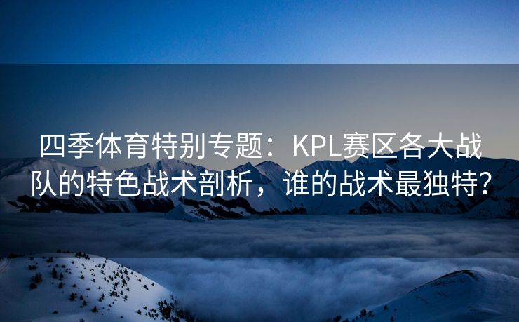 四季体育特别专题：KPL赛区各大战队的特色战术剖析，谁的战术最独特？