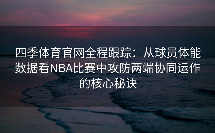 四季体育官网全程跟踪：从球员体能数据看NBA比赛中攻防两端协同运作的核心秘诀