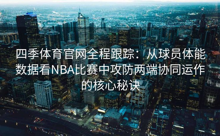 四季体育官网全程跟踪：从球员体能数据看NBA比赛中攻防两端协同运作的核心秘诀