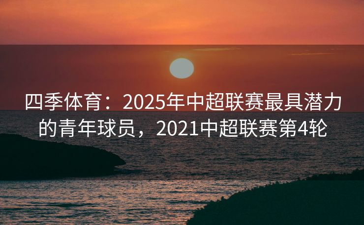 四季体育：2025年中超联赛最具潜力的青年球员，2021中超联赛第4轮