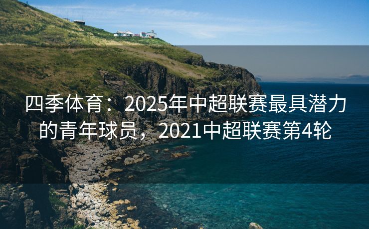 四季体育：2025年中超联赛最具潜力的青年球员，2021中超联赛第4轮