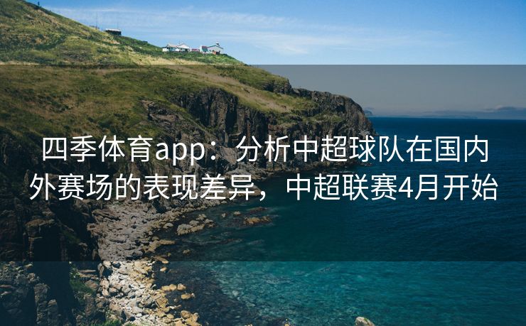 四季体育app：分析中超球队在国内外赛场的表现差异，中超联赛4月开始