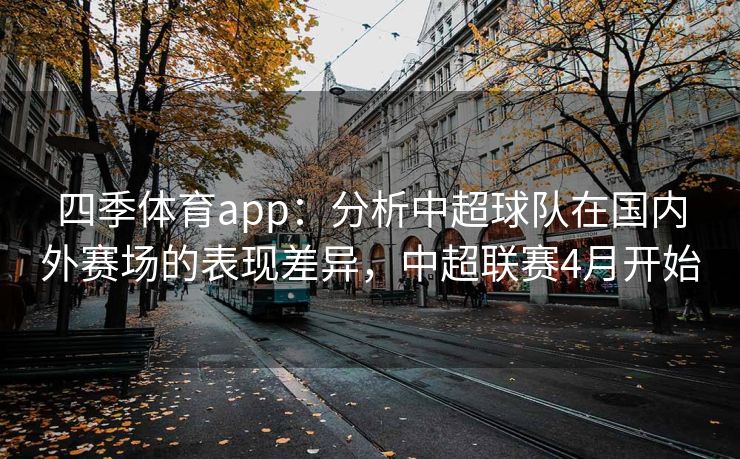 四季体育app：分析中超球队在国内外赛场的表现差异，中超联赛4月开始